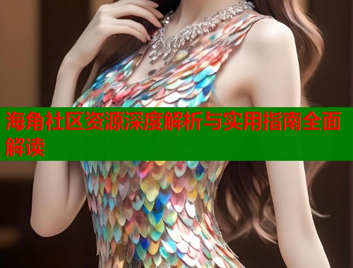 海角社区资源深度解析与实用指南全面解读