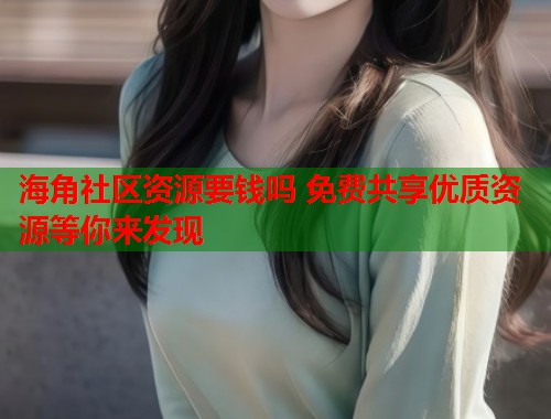 海角社区资源要钱吗 免费共享优质资源等你来发现