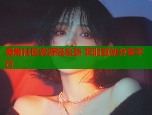 海角社区资源轻松找 实时互动分享平台