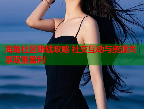 海角社区赚钱攻略 社交互动与资源共享双重盈利