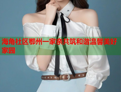 海角社区鄂州一家亲共筑和谐温馨美好家园