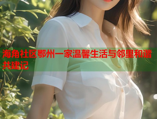 海角社区鄂州一家温馨生活与邻里和谐共建记