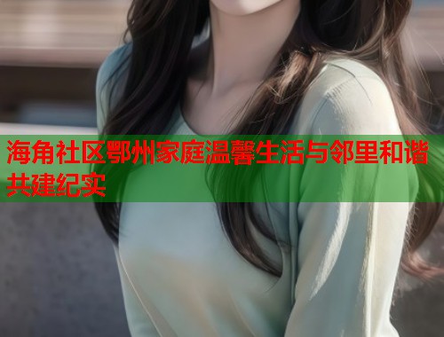 海角社区鄂州家庭温馨生活与邻里和谐共建纪实