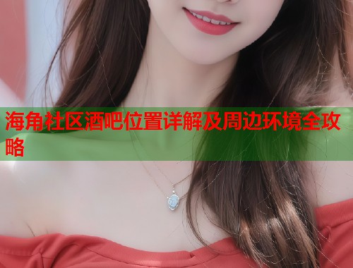 海角社区酒吧位置详解及周边环境全攻略