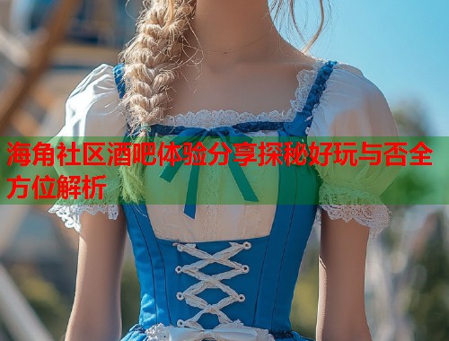 海角社区酒吧体验分享探秘好玩与否全方位解析