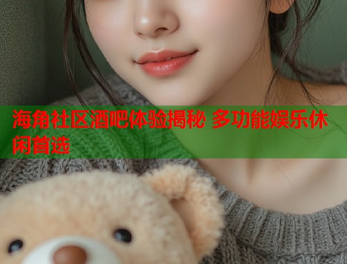 海角社区酒吧体验揭秘 多功能娱乐休闲首选
