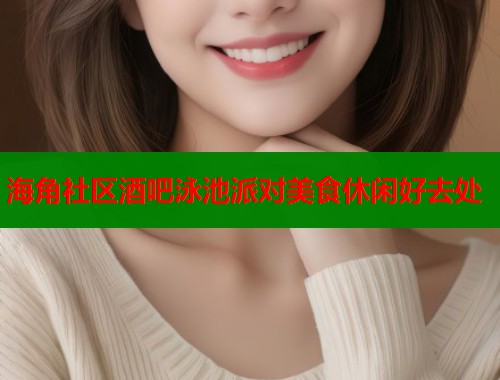 海角社区酒吧泳池派对美食休闲好去处