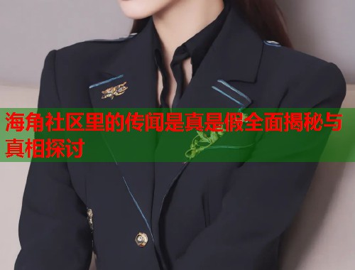 海角社区里的传闻是真是假全面揭秘与真相探讨