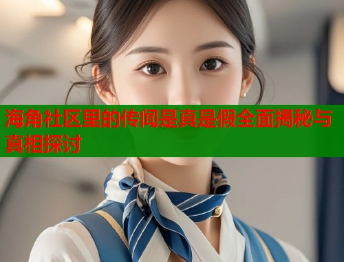 海角社区里的传闻是真是假全面揭秘与真相探讨