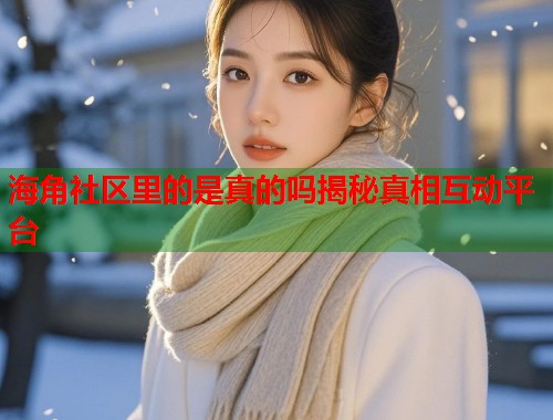 海角社区里的是真的吗揭秘真相互动平台