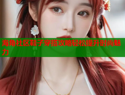 海角社区鞋子穿搭攻略轻松提升时尚魅力
