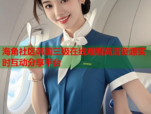 海角社区韩国三级在线观看高清资源实时互动分享平台