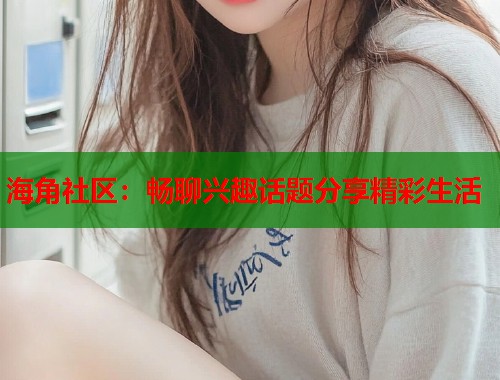 海角社区：畅聊兴趣话题分享精彩生活