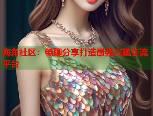 海角社区：畅聊分享打造最强兴趣交流平台