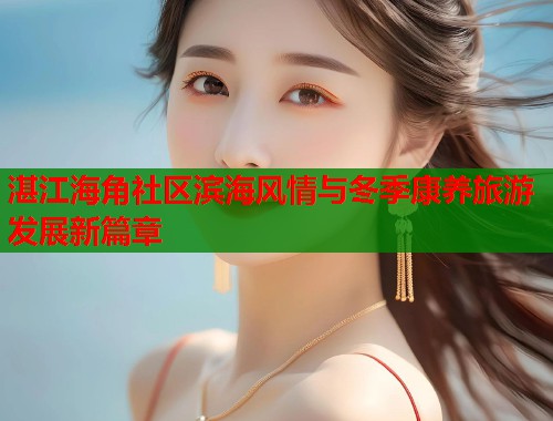 湛江海角社区滨海风情与冬季康养旅游发展新篇章