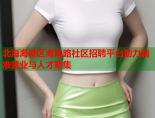 北海海城区海角路社区招聘平台助力精准就业与人才聚集
