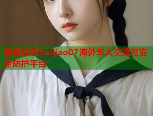 海角社区haijiao07海外华人交流与安全防护平台