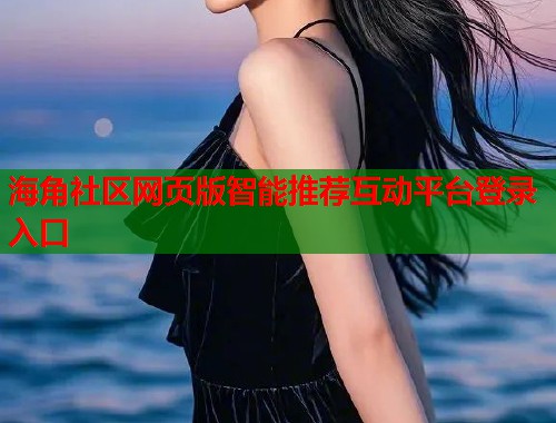 海角社区网页版智能推荐互动平台登录入口