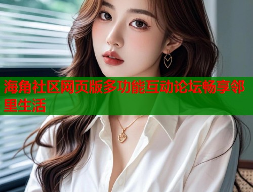 海角社区网页版多功能互动论坛畅享邻里生活