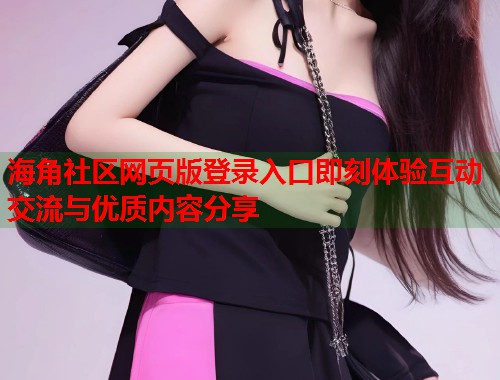 海角社区网页版登录入口即刻体验互动交流与优质内容分享