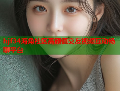hjf34海角社区高颜值交友视频互动畅聊平台