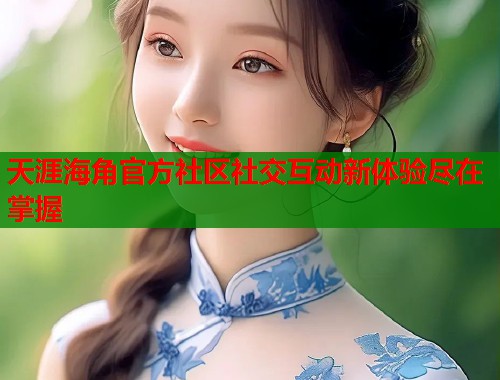 天涯海角官方社区社交互动新体验尽在掌握
