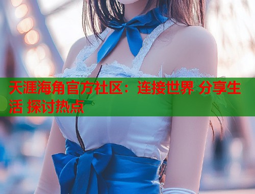 天涯海角官方社区：连接世界 分享生活 探讨热点