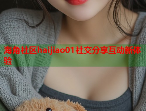 海角社区haijiao01社交分享互动新体验