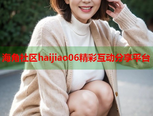 海角社区haijiao06精彩互动分享平台