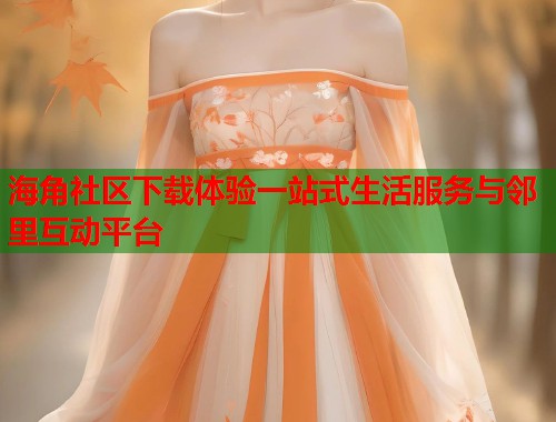 海角社区下载体验一站式生活服务与邻里互动平台