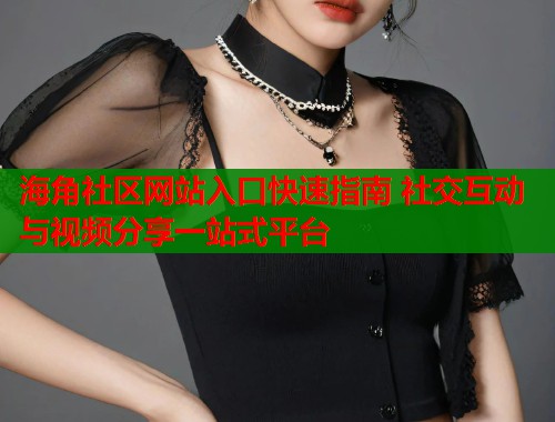 海角社区网站入口快速指南 社交互动与视频分享一站式平台