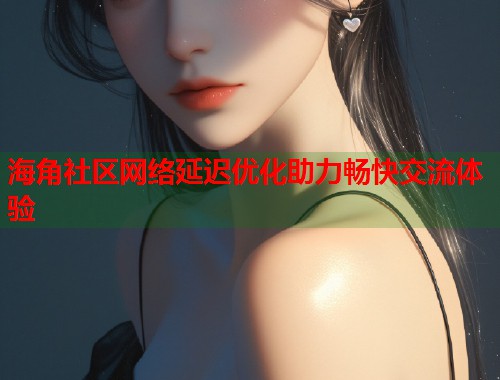 海角社区网络延迟优化助力畅快交流体验