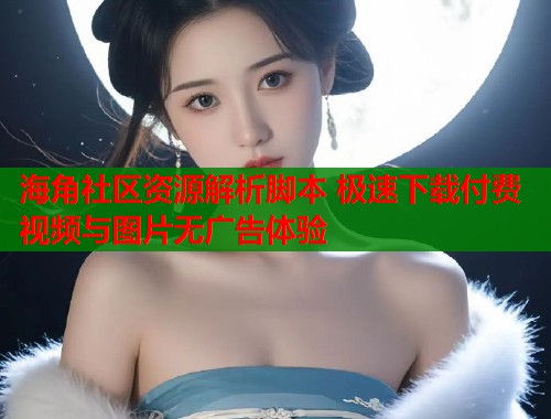 海角社区资源解析脚本 极速下载付费视频与图片无广告体验