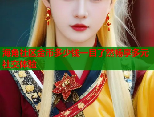 海角社区金币多少钱一目了然畅享多元社交体验