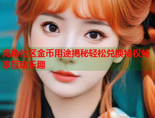 海角社区金币用途揭秘轻松兑换特权畅享互动乐趣