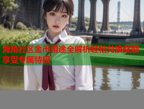 海角社区金币用途全解析轻松兑换奖励享受专属特权