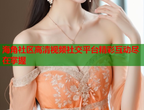海角社区高清视频社交平台精彩互动尽在掌握