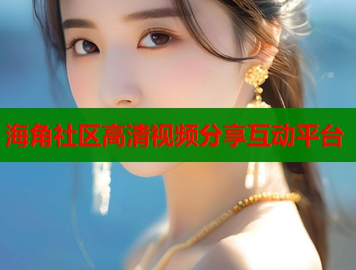 海角社区高清视频分享互动平台