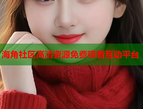 海角社区高清资源免费观看互动平台
