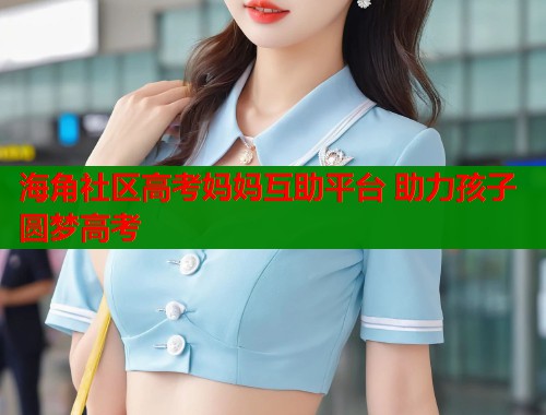 海角社区高考妈妈互助平台 助力孩子圆梦高考