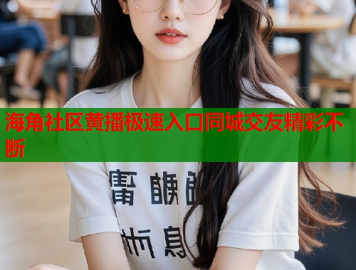 海角社区黄播极速入口同城交友精彩不断