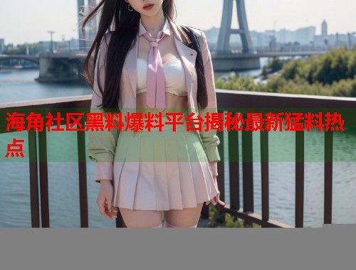 海角社区黑料爆料平台揭秘最新猛料热点