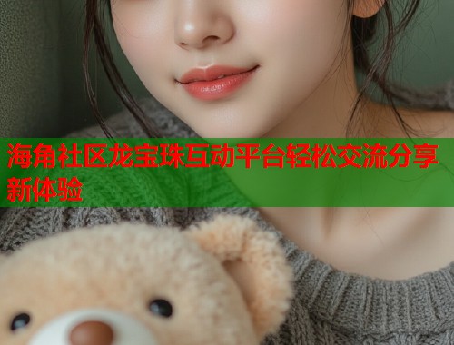 海角社区龙宝珠互动平台轻松交流分享新体验