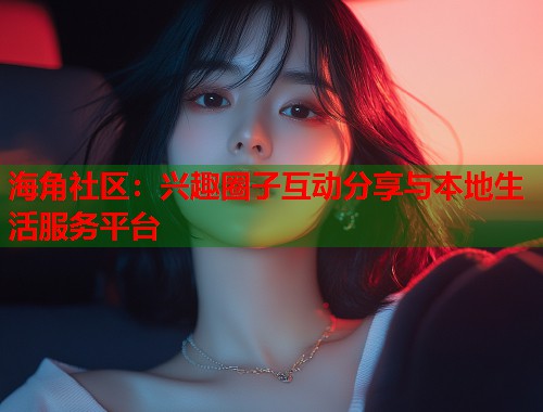 海角社区：兴趣圈子互动分享与本地生活服务平台