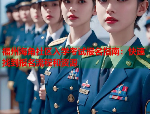 福州海角社区入学考试报名指南：快速找到报名流程和资源