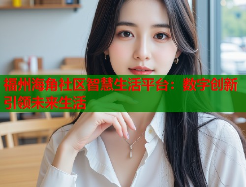 福州海角社区智慧生活平台：数字创新引领未来生活