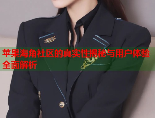 苹果海角社区的真实性揭秘与用户体验全面解析