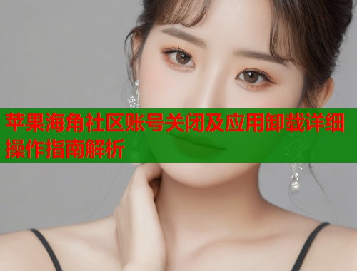 苹果海角社区账号关闭及应用卸载详细操作指南解析