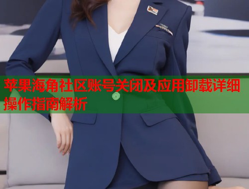 苹果海角社区账号关闭及应用卸载详细操作指南解析