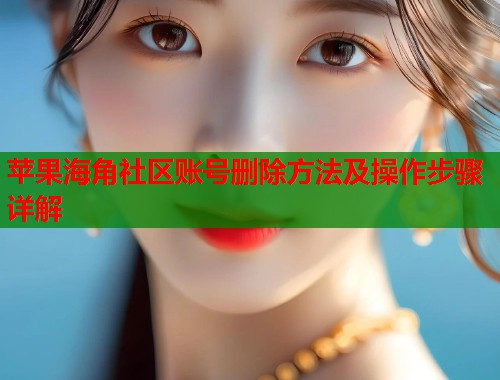 苹果海角社区账号删除方法及操作步骤详解